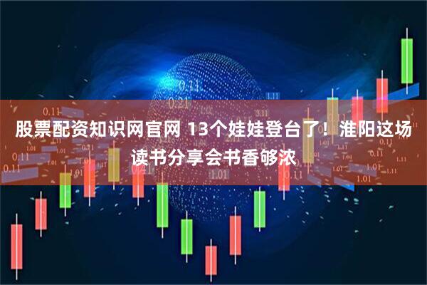 股票配资知识网官网 13个娃娃登台了！淮阳这场读书分享会书香够浓
