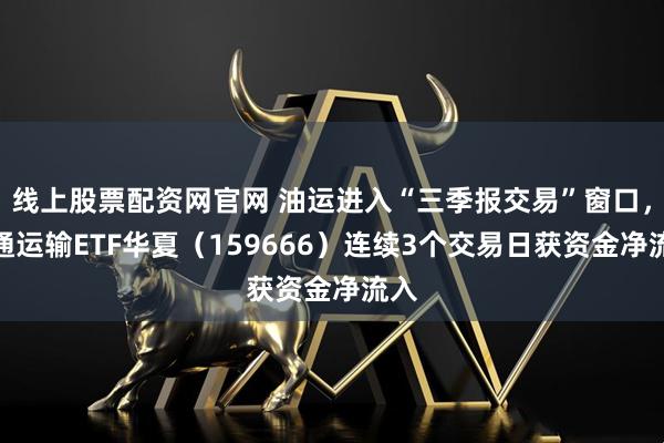 线上股票配资网官网 油运进入“三季报交易”窗口，交通运输ETF华夏（159666）连续3个交易日获资金净流入